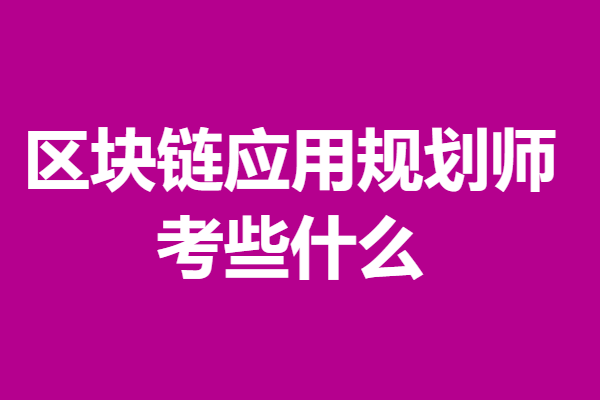 区块链应用规划师初级证如何办理 区块链应用规划师证考些什么